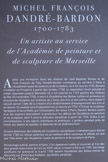 Après une formation dans les ateliers de Jean Baptiste Vanloo et de Jean François de Troy, Dandré-Bardon commença sa carrière à Paris à l’Académie royale de peinture et de sculpture, où il fut reçu en 1735. Revenu s'installer en Provence à partir des années 1740, sa réputation l'avait précédé et s'était répandue jusqu'à Marseille où il fut nommé en 1749 peintre des Galères du Roi. En novembre 1750, il entra à l'Académie des Belles Lettres et prononça un discours de réception sur le thème de L’Union des Arts et des Lettres, dans lequel il laissait percer l'idée de la création d'un établissement d'enseignement des arts et du dessin. Ce souhait sera finalement mis en œuvre en 1752-1753 par le sculpteur Verdlguler et les artistes qui l'entouraient. De retour à Paris, Dandré Bardon suivra d'un œil toujours bienveillant et protecteur les débuts de l'Académie de peinture et de sculpture, dont il sera le directeur perpétuel à partir de 1754. Grâce à ses connaissances, à ses appuis artistiques et politiques, il guidera pendant près de trente ans depuis la capitale, la destinée de cet établissement.
Fervent défenseur des intérêts de l'académie marseillaise, il obtiendra pour elle en février 1780 les lettres patentes lui permettant d'être reconnue et affiliée en tant que 